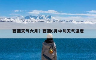 西藏天气六月？西藏6月中旬天气温度