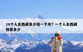 10个人去西藏多少钱一个月？一个人去西藏预算多少