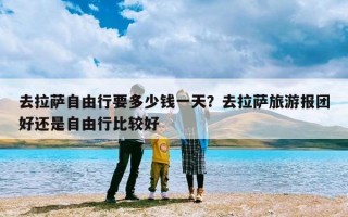 去拉萨自由行要多少钱一天？去拉萨旅游报团好还是自由行比较好