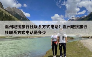 温州地接旅行社联系方式电话？温州地接旅行社联系方式电话是多少