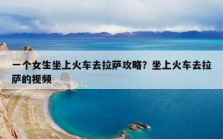 一个女生坐上火车去拉萨攻略？坐上火车去拉萨的视频