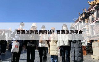 西藏旅游官网网站？西藏旅游平台