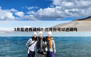 3月能进西藏吗？三月份可以进藏吗