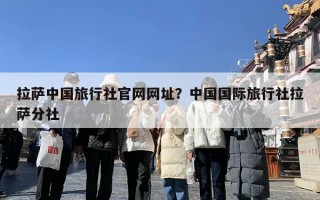 拉萨中国旅行社官网网址？中国国际旅行社拉萨分社