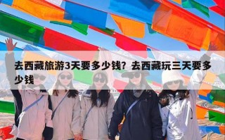 去西藏旅游3天要多少钱？去西藏玩三天要多少钱