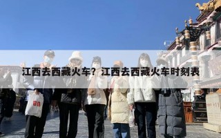 江西去西藏火车？江西去西藏火车时刻表
