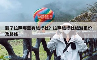到了拉萨哪里有旅行社？拉萨旅行社旅游报价及路线