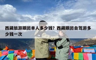 西藏旅游跟团单人多少钱？西藏跟团自驾游多少钱一次