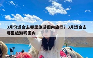 3月份适合去哪里旅游国内旅行？3月适合去哪里旅游呢国内