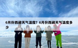 6月份西藏天气温度？6月份西藏天气温度多少