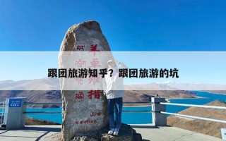 跟团旅游知乎？跟团旅游的坑