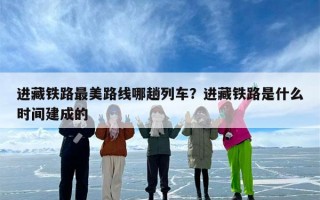 进藏铁路最美路线哪趟列车？进藏铁路是什么时间建成的