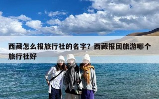 西藏怎么报旅行社的名字？西藏报团旅游哪个旅行社好