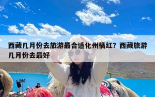 西藏几月份去旅游最合适化州橘红？西藏旅游几月份去最好