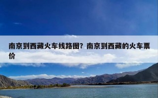 南京到西藏火车线路图？南京到西藏的火车票价