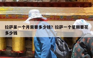 拉萨呆一个月需要多少钱？拉萨一个星期要花多少钱