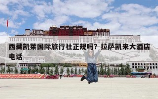 西藏凯莱国际旅行社正规吗？拉萨凯来大酒店电话