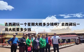 去西藏玩一个星期大概多少钱啊？去西藏玩一周大概要多少钱