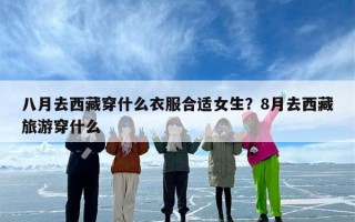 八月去西藏穿什么衣服合适女生？8月去西藏旅游穿什么