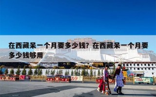 在西藏呆一个月要多少钱？在西藏呆一个月要多少钱够用