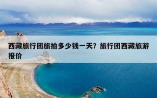 西藏旅行团旅拍多少钱一天？旅行团西藏旅游报价