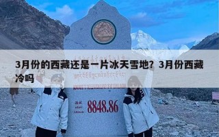 3月份的西藏还是一片冰天雪地？3月份西藏冷吗