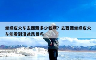 坐绿皮火车去西藏多少钱啊？去西藏坐绿皮火车能看到沿途风景吗