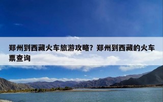 郑州到西藏火车旅游攻略？郑州到西藏的火车票查询