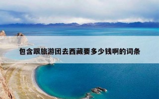 包含跟旅游团去西藏要多少钱啊的词条