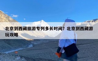 北京到西藏旅游专列多长时间？北京到西藏游玩攻略