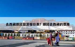 去西藏跟团旅游报价表？跟团去西藏的费用