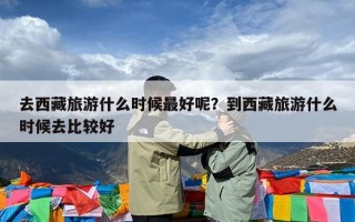 去西藏旅游什么时候最好呢？到西藏旅游什么时候去比较好