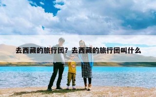 去西藏的旅行团？去西藏的旅行团叫什么