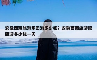 安徽西藏旅游跟团游多少钱？安徽西藏旅游跟团游多少钱一天