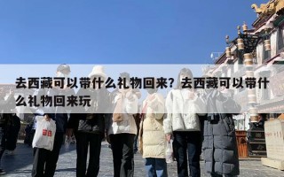 去西藏可以带什么礼物回来？去西藏可以带什么礼物回来玩