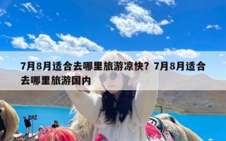7月8月适合去哪里旅游凉快？7月8月适合去哪里旅游国内