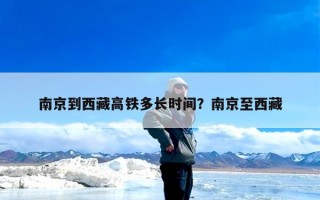 南京到西藏高铁多长时间？南京至西藏