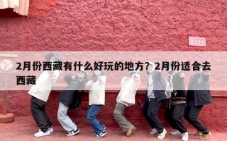 2月份西藏有什么好玩的地方？2月份适合去西藏