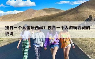 独自一个人游玩西藏？独自一个人游玩西藏的说说