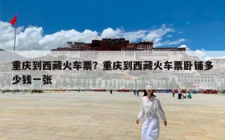 重庆到西藏火车票？重庆到西藏火车票卧铺多少钱一张