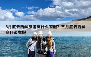3月底去西藏旅游穿什么衣服？三月底去西藏穿什么衣服