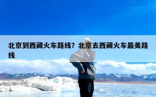 北京到西藏火车路线？北京去西藏火车最美路线