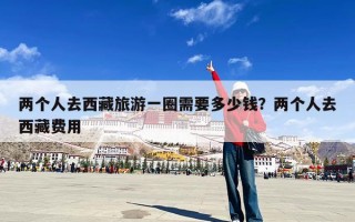 两个人去西藏旅游一圈需要多少钱？两个人去西藏费用