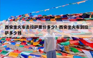 西安坐火车去拉萨票价多少？西安坐火车到拉萨多少钱
