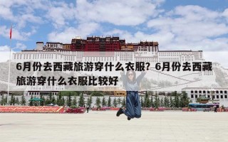 6月份去西藏旅游穿什么衣服？6月份去西藏旅游穿什么衣服比较好