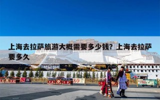 上海去拉萨旅游大概需要多少钱？上海去拉萨要多久