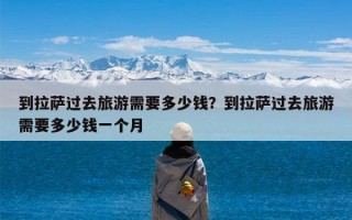 到拉萨过去旅游需要多少钱？到拉萨过去旅游需要多少钱一个月