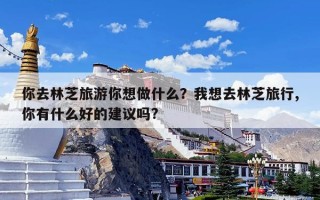 你去林芝旅游你想做什么？我想去林芝旅行,你有什么好的建议吗?