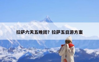 拉萨六天五晚团？拉萨五日游方案