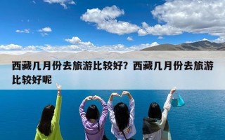 西藏几月份去旅游比较好？西藏几月份去旅游比较好呢